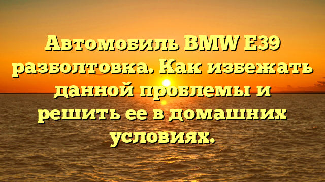 Автомобиль BMW E39 разболтовка. Как избежать данной проблемы и решить ее в домашних условиях.