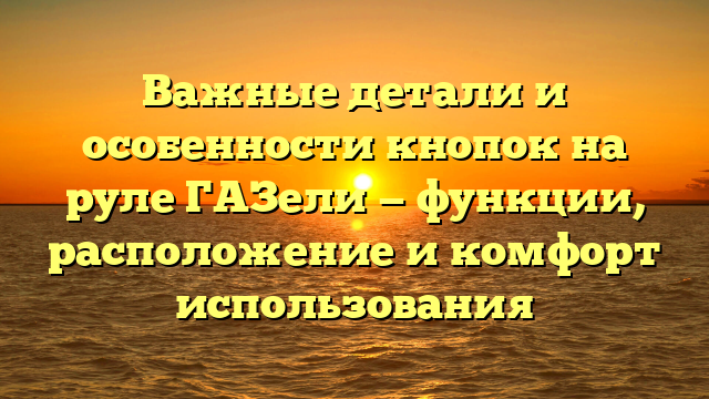 Важные детали и особенности кнопок на руле ГАЗели — функции, расположение и комфорт использования