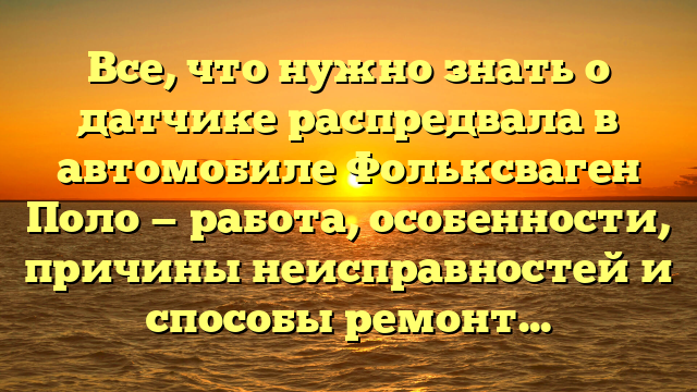 Все, что нужно знать о датчике распредвала в автомобиле Фольксваген Поло — работа, особенности, причины неисправностей и способы ремонта