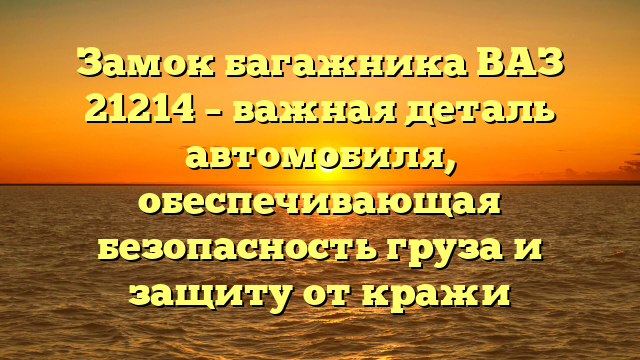 Замок багажника ВАЗ 21214 – важная деталь автомобиля, обеспечивающая безопасность груза и защиту от кражи