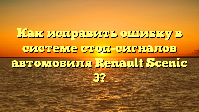 Как исправить ошибку в системе стоп-сигналов автомобиля Renault Scenic 3?