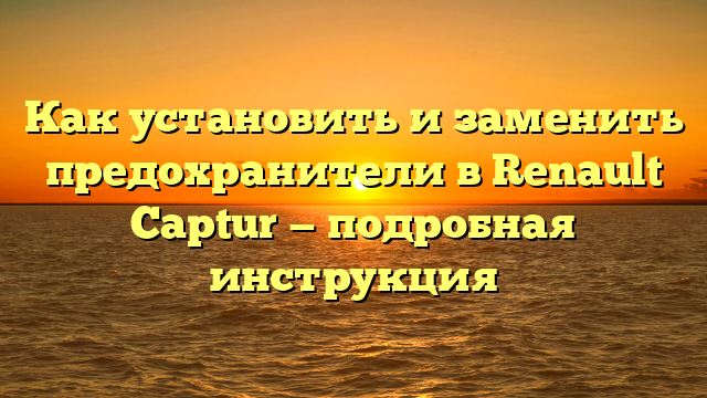 Как установить и заменить предохранители в Renault Captur — подробная инструкция