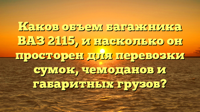 Каков объем багажника ВАЗ 2115, и насколько он просторен для перевозки сумок, чемоданов и габаритных грузов?