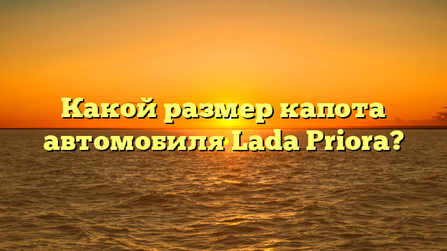 Какой размер капота автомобиля Lada Priora?
