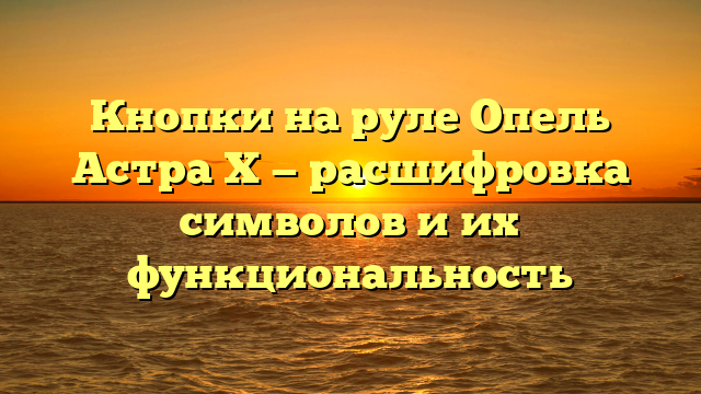 Кнопки на руле Опель Астра Х — расшифровка символов и их функциональность