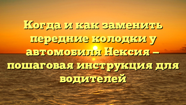 Когда и как заменить передние колодки у автомобиля Нексия — пошаговая инструкция для водителей