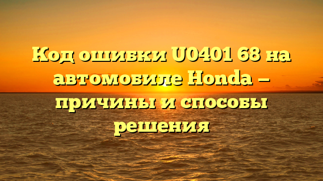 Код ошибки U0401 68 на автомобиле Honda — причины и способы решения