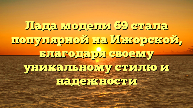 Лада модели 69 стала популярной на Ижорской, благодаря своему уникальному стилю и надежности