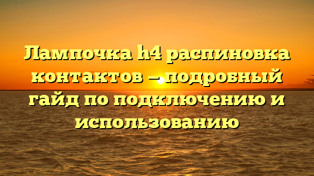 Лампочка h4 распиновка контактов — подробный гайд по подключению и использованию