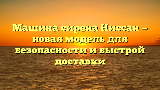 Машина сирена Ниссан — новая модель для безопасности и быстрой доставки