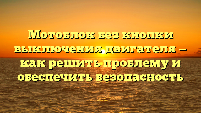 Мотоблок без кнопки выключения двигателя — как решить проблему и обеспечить безопасность
