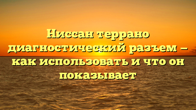 Ниссан террано диагностический разъем — как использовать и что он показывает