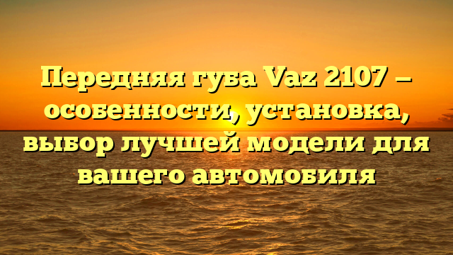 Передняя губа Vaz 2107 — особенности, установка, выбор лучшей модели для вашего автомобиля