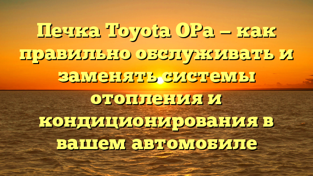 Печка Toyota OPa — как правильно обслуживать и заменять системы отопления и кондиционирования в вашем автомобиле