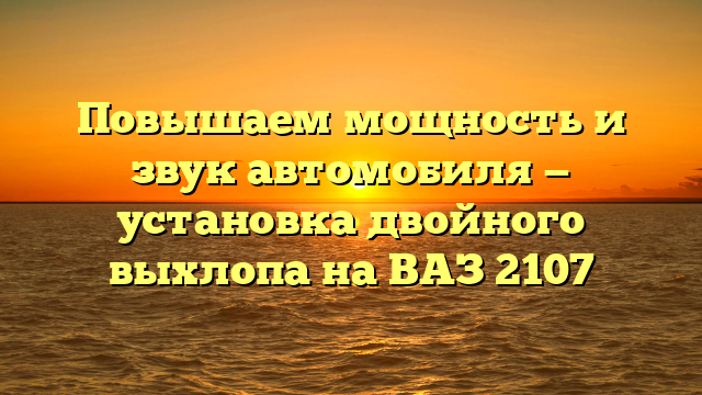 Повышаем мощность и звук автомобиля — установка двойного выхлопа на ВАЗ 2107