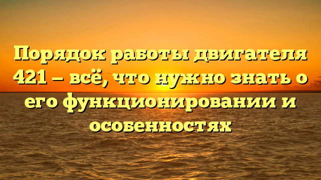 Порядок работы двигателя 421 — всё, что нужно знать о его функционировании и особенностях