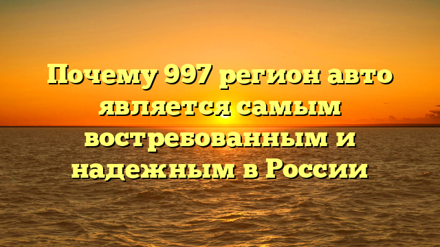 Почему 997 регион авто является самым востребованным и надежным в России