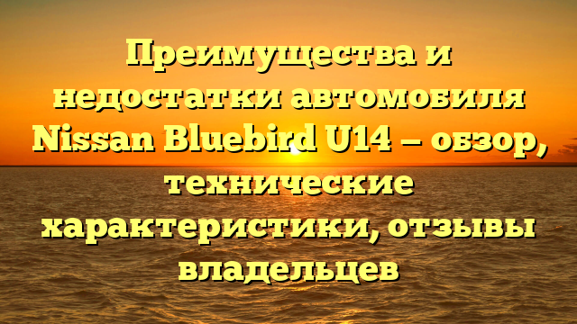Преимущества и недостатки автомобиля Nissan Bluebird U14 — обзор, технические характеристики, отзывы владельцев