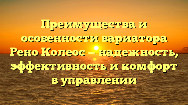 Преимущества и особенности вариатора Рено Колеос — надежность, эффективность и комфорт в управлении