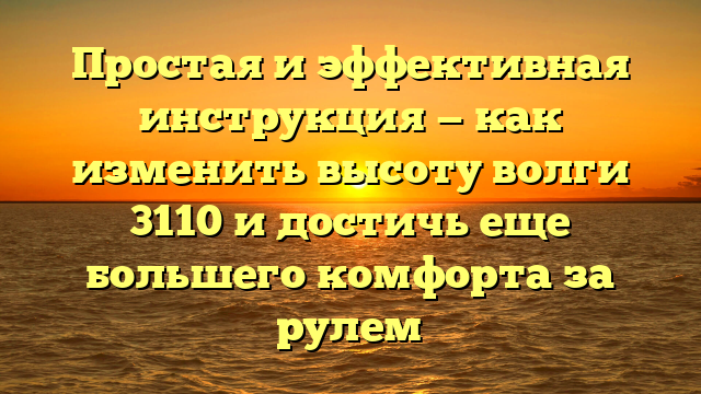 Простая и эффективная инструкция — как изменить высоту волги 3110 и достичь еще большего комфорта за рулем