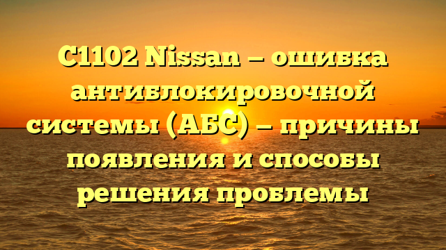 С1102 Nissan — ошибка антиблокировочной системы (АБС) — причины появления и способы решения проблемы