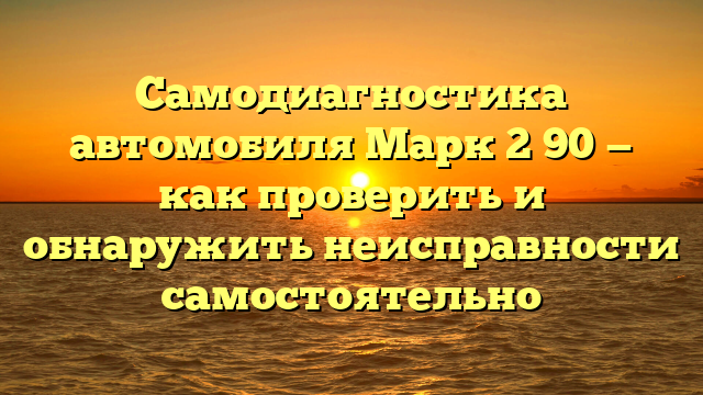 Самодиагностика автомобиля Марк 2 90 — как проверить и обнаружить неисправности самостоятельно