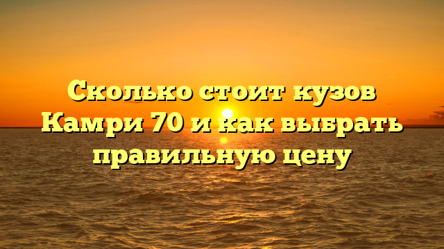 Сколько стоит кузов Камри 70 и как выбрать правильную цену
