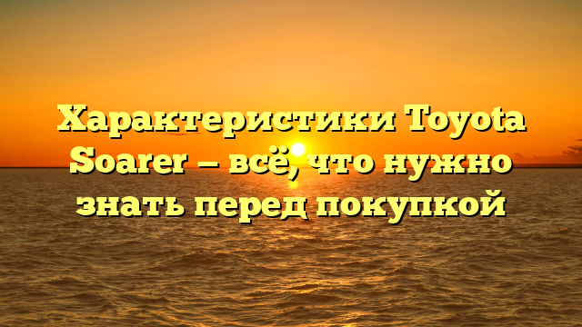 Характеристики Toyota Soarer — всё, что нужно знать перед покупкой