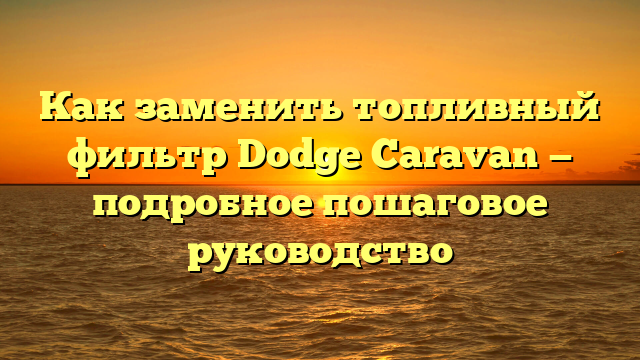 Как заменить топливный фильтр Dodge Caravan — подробное пошаговое руководство
