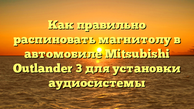 Как правильно распиновать магнитолу в автомобиле Mitsubishi Outlander 3 для установки аудиосистемы