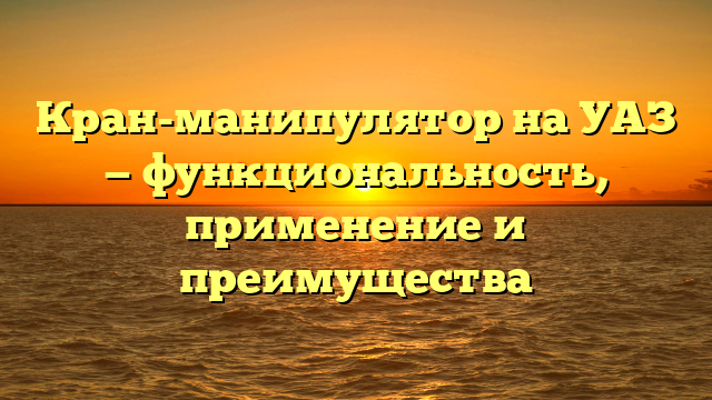 Кран-манипулятор на УАЗ — функциональность, применение и преимущества