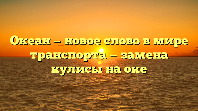 Океан — новое слово в мире транспорта — замена кулисы на оке
