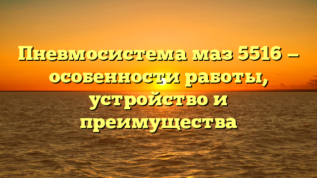 Пневмосистема маз 5516 — особенности работы, устройство и преимущества