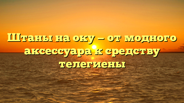 Штаны на оку — от модного аксессуара к средству телегиены