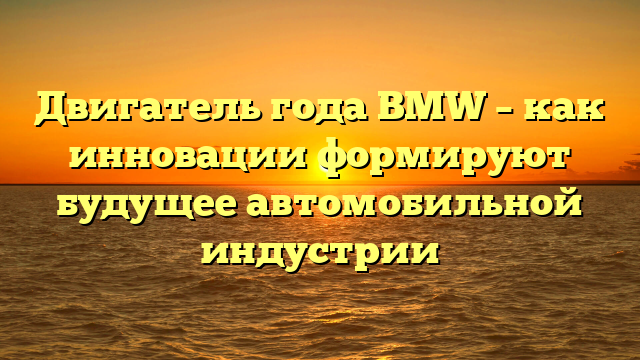 Двигатель года BMW – как инновации формируют будущее автомобильной индустрии