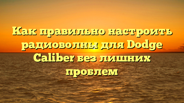 Как правильно настроить радиоволны для Dodge Caliber без лишних проблем