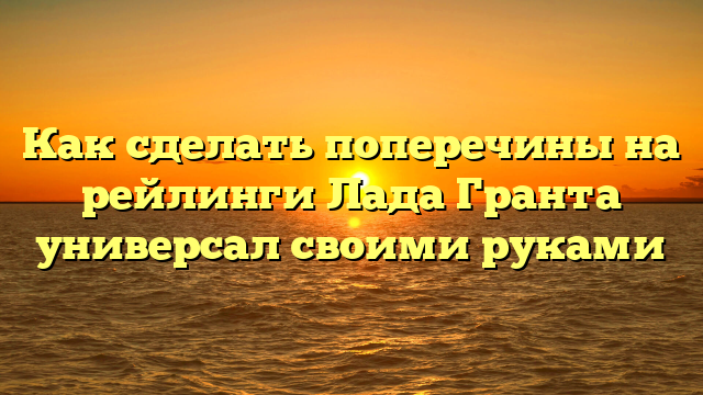 Как сделать поперечины на рейлинги Лада Гранта универсал своими руками
