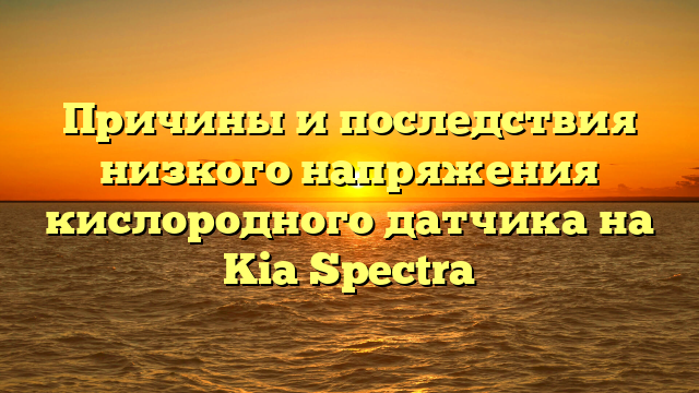 Причины и последствия низкого напряжения кислородного датчика на Kia Spectra