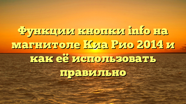 Функции кнопки info на магнитоле Киа Рио 2014 и как её использовать правильно
